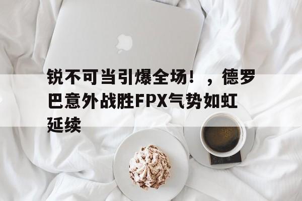 开云-锐不可当引爆全场！，德罗巴意外战胜FPX气势如虹延续-开云